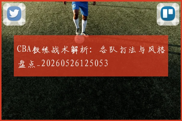 CBA教练战术解析：各队打法与风格盘点_20260526125053