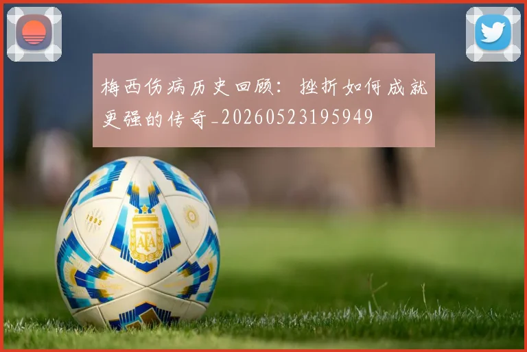 梅西伤病历史回顾：挫折如何成就更强的传奇_20260523195949
