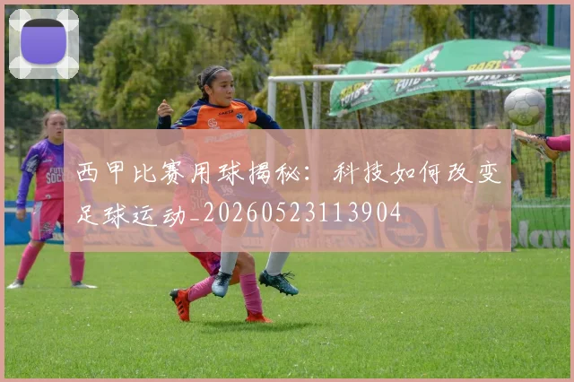 西甲比赛用球揭秘:科技如何改变足球运动_20260523113904