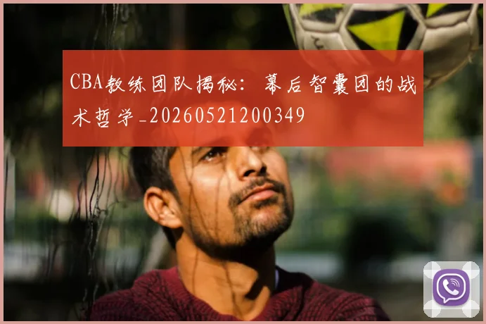 CBA教练团队揭秘：幕后智囊团的战术哲学_20260521200349