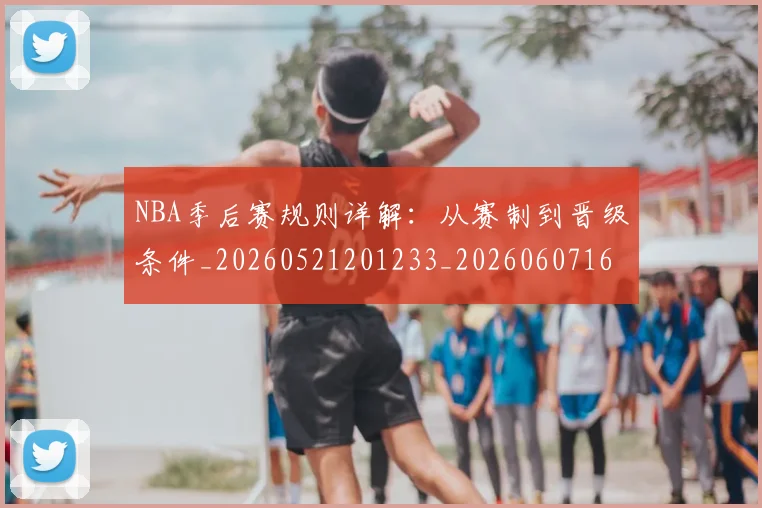 NBA季后赛规则详解:从赛制到晋级条件_20260521201233_20260607160231