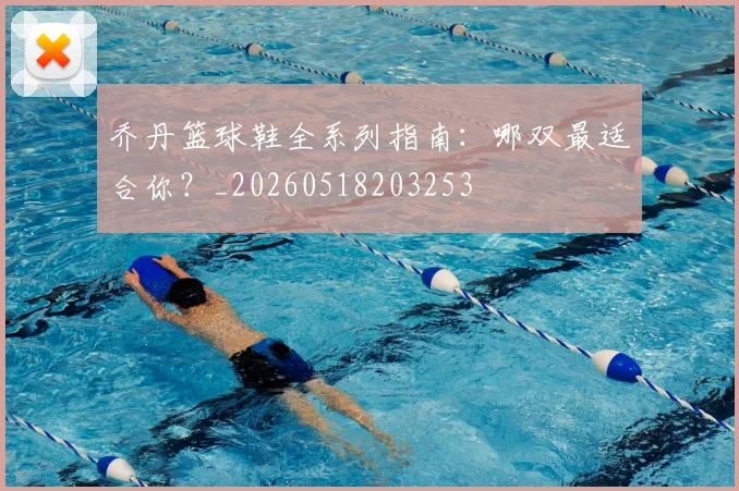 乔丹篮球鞋全系列指南:哪双最适合你?_20260518203253