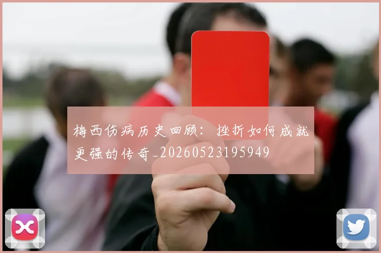 梅西伤病历史回顾：挫折如何成就更强的传奇_20260523195949