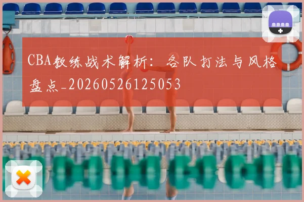 CBA教练战术解析：各队打法与风格盘点_20260526125053