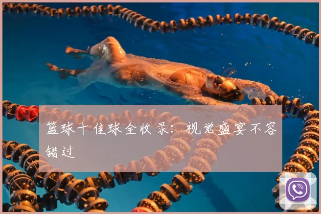 篮球十佳球全收录：视觉盛宴不容错过