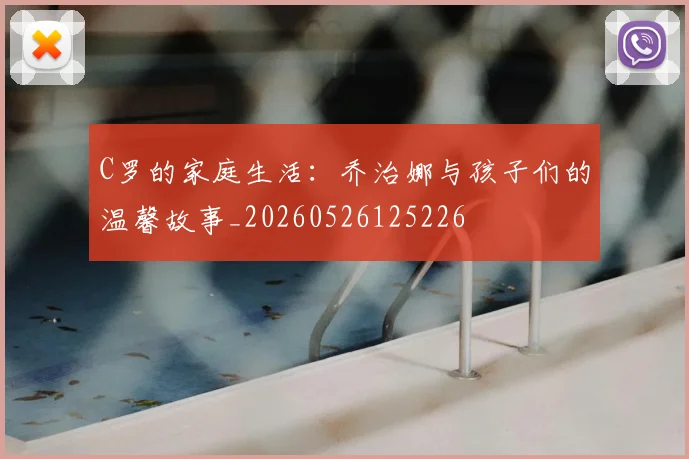 C罗的家庭生活:乔治娜与孩子们的温馨故事_20260526125226