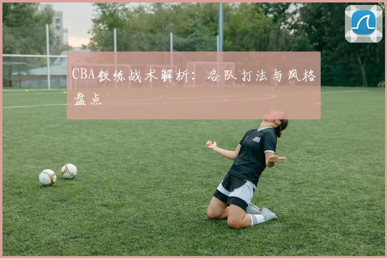 CBA教练战术解析：各队打法与风格盘点