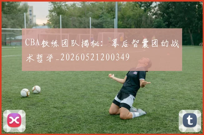 CBA教练团队揭秘：幕后智囊团的战术哲学_20260521200349
