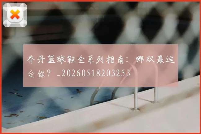 乔丹篮球鞋全系列指南:哪双最适合你?_20260518203253