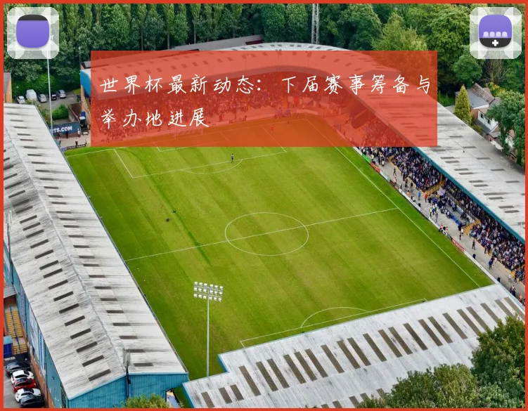 世界杯最新动态：下届赛事筹备与举办地进展