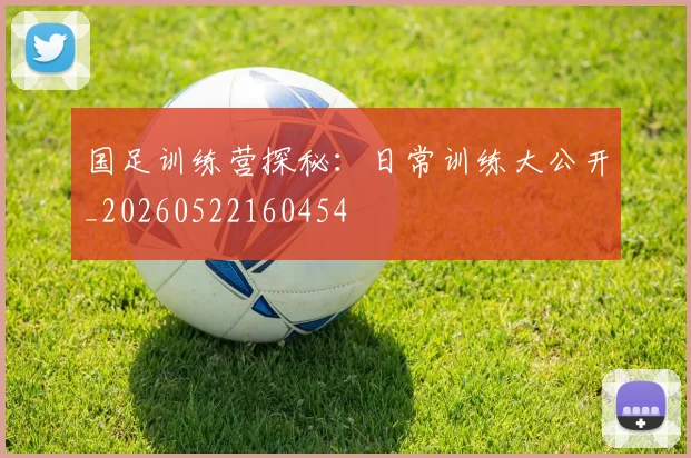 国足训练营探秘:日常训练大公开_20260522160454