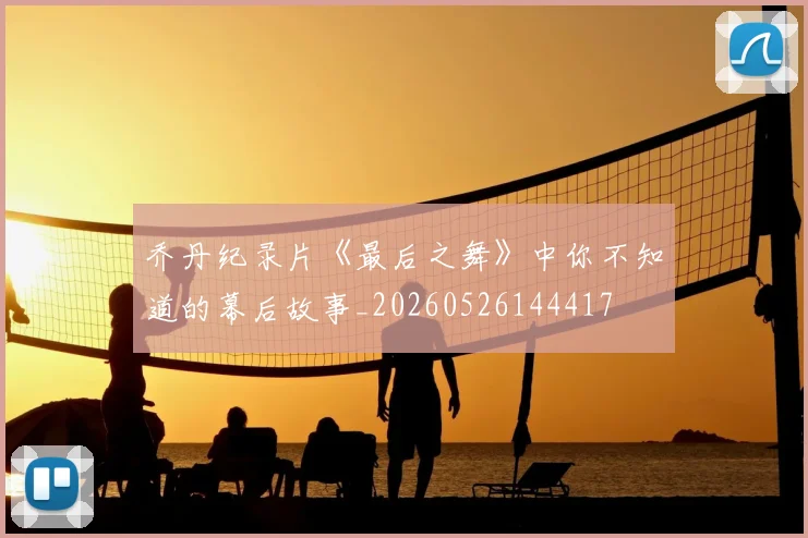 乔丹纪录片《最后之舞》中你不知道的幕后故事_20260526144417