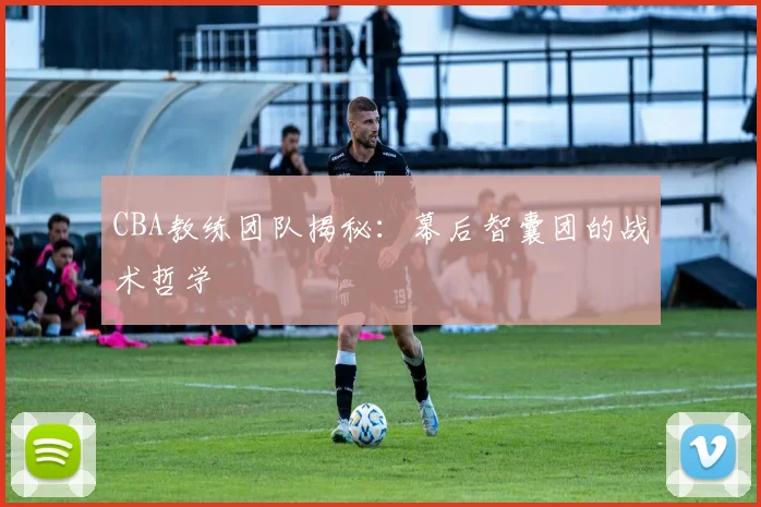 CBA教练团队揭秘：幕后智囊团的战术哲学