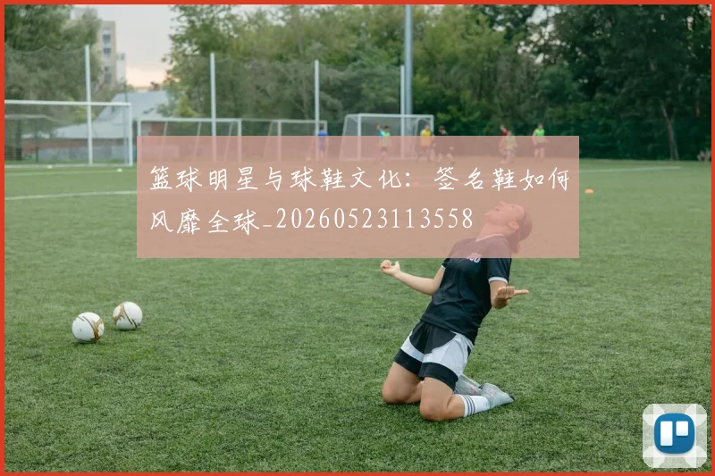 篮球明星与球鞋文化：签名鞋如何风靡全球_20260523113558