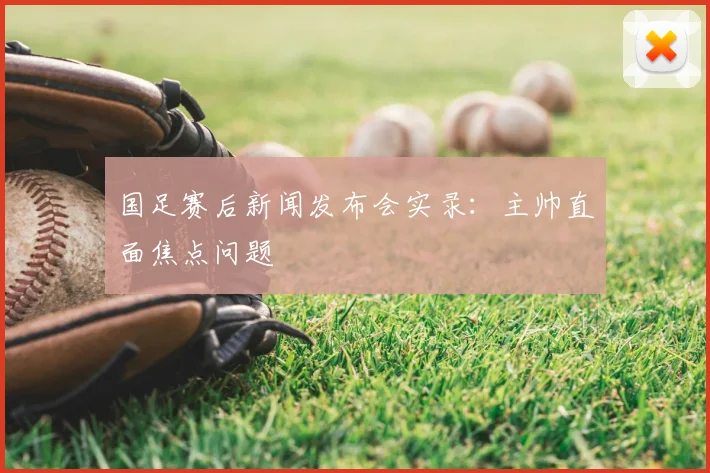 国足赛后新闻发布会实录:主帅直面焦点问题
