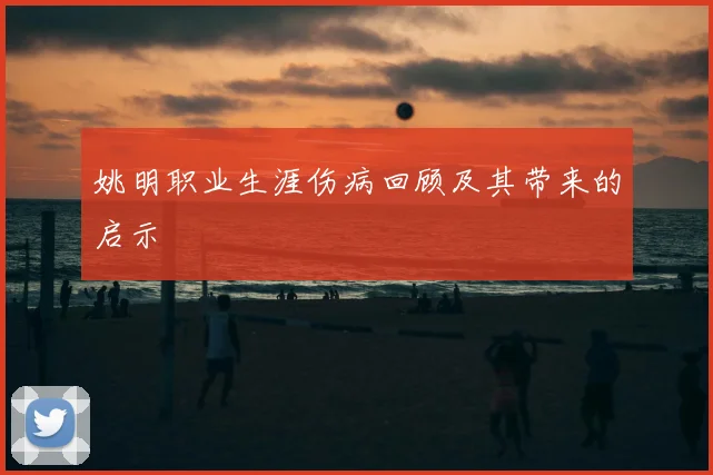 姚明职业生涯伤病回顾及其带来的启示